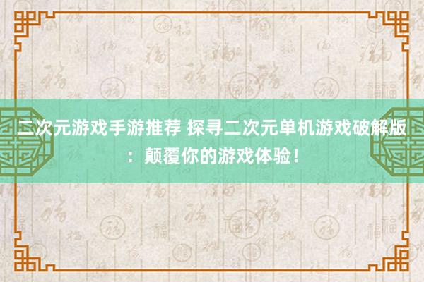 二次元游戏手游推荐 探寻二次元单机游戏破解版：颠覆你的游戏体验！