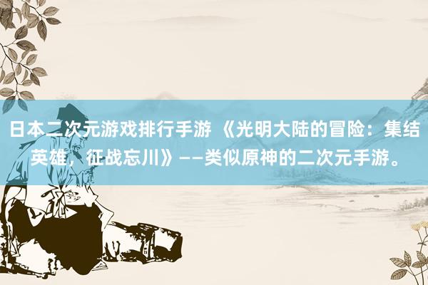 日本二次元游戏排行手游 《光明大陆的冒险：集结英雄，征战忘川》——类似原神的二次元手游。