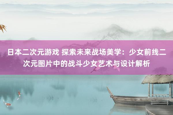 日本二次元游戏 探索未来战场美学：少女前线二次元图片中的战斗少女艺术与设计解析