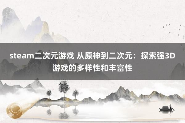 steam二次元游戏 从原神到二次元：探索强3D游戏的多样性和丰富性