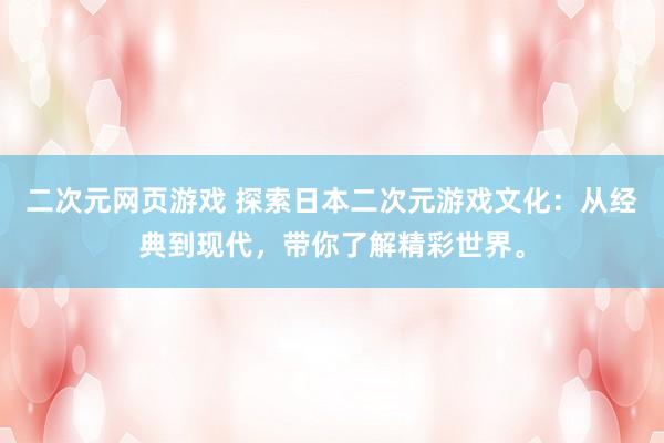 二次元网页游戏 探索日本二次元游戏文化：从经典到现代，带你了解精彩世界。