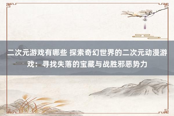 二次元游戏有哪些 探索奇幻世界的二次元动漫游戏：寻找失落的宝藏与战胜邪恶势力