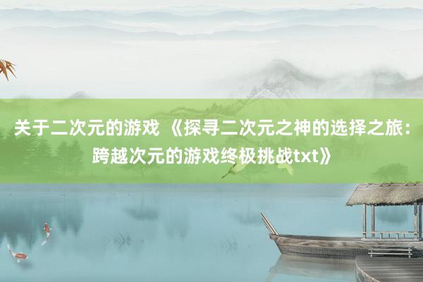 关于二次元的游戏 《探寻二次元之神的选择之旅：跨越次元的游戏终极挑战txt》