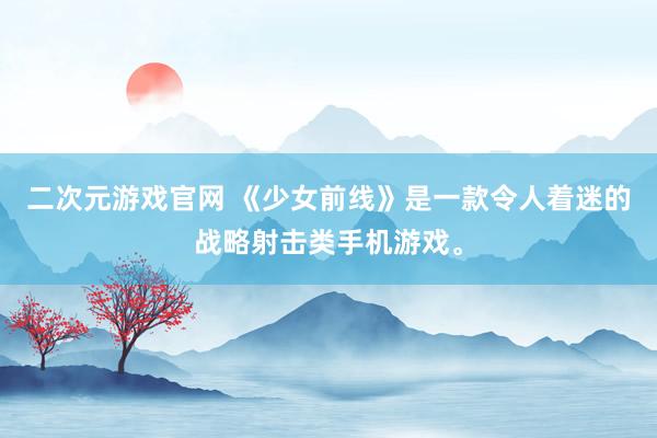 二次元游戏官网 《少女前线》是一款令人着迷的战略射击类手机游戏。