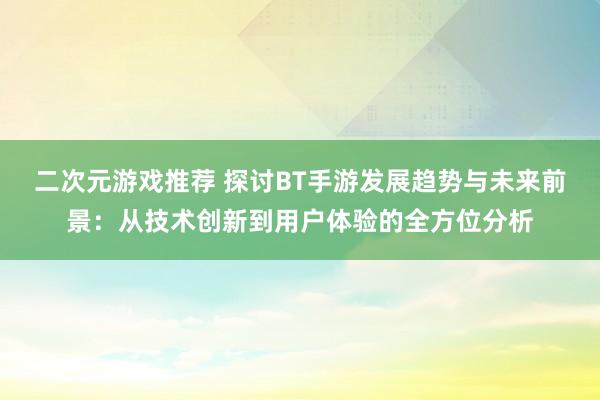 二次元游戏推荐 探讨BT手游发展趋势与未来前景：从技术创新到用户体验的全方位分析