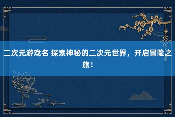 二次元游戏名 探索神秘的二次元世界，开启冒险之旅！