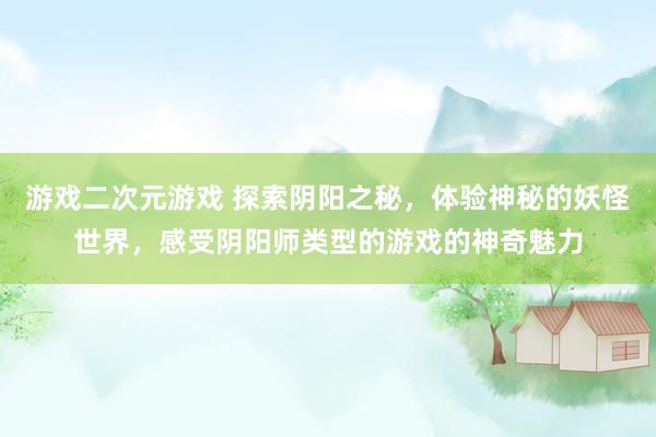 游戏二次元游戏 探索阴阳之秘，体验神秘的妖怪世界，感受阴阳师类型的游戏的神奇魅力