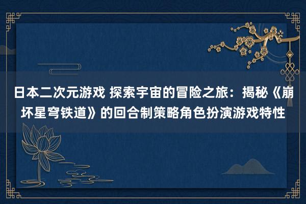 日本二次元游戏 探索宇宙的冒险之旅：揭秘《崩坏星穹铁道》的回合制策略角色扮演游戏特性