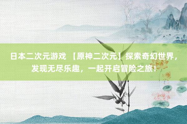 日本二次元游戏 【原神二次元】探索奇幻世界，发现无尽乐趣，一起开启冒险之旅！