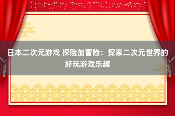 日本二次元游戏 探险加冒险：探索二次元世界的好玩游戏乐趣