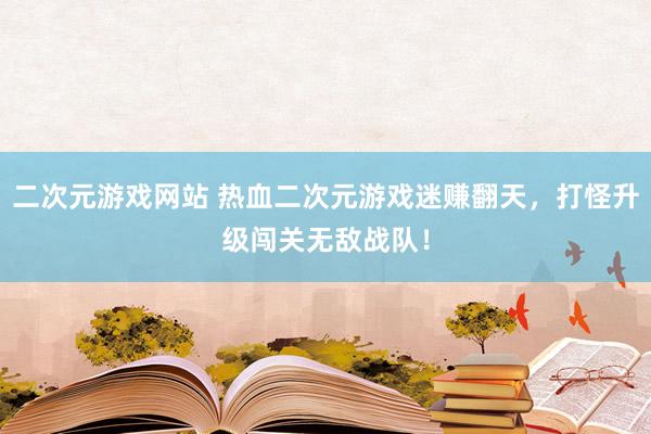 二次元游戏网站 热血二次元游戏迷赚翻天，打怪升级闯关无敌战队！