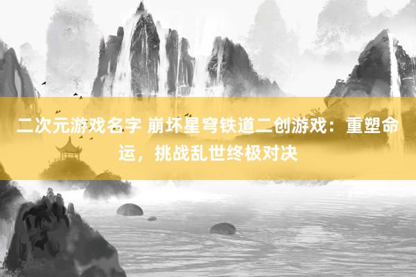 二次元游戏名字 崩坏星穹铁道二创游戏：重塑命运，挑战乱世终极对决