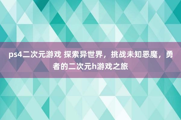 ps4二次元游戏 探索异世界，挑战未知恶魔，勇者的二次元h游戏之旅