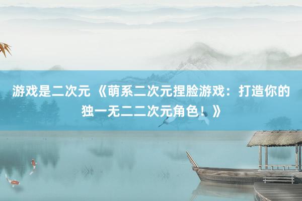 游戏是二次元 《萌系二次元捏脸游戏：打造你的独一无二二次元角色！》