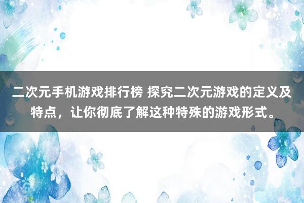 二次元手机游戏排行榜 探究二次元游戏的定义及特点，让你彻底了解这种特殊的游戏形式。