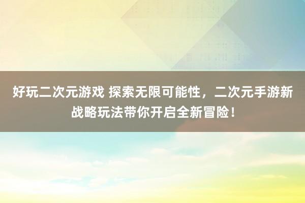 好玩二次元游戏 探索无限可能性，二次元手游新战略玩法带你开启全新冒险！