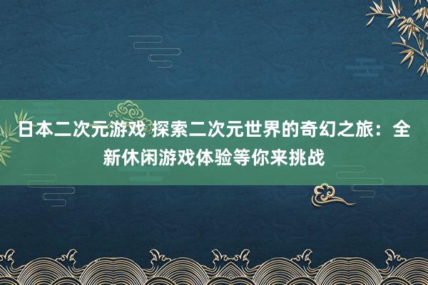 日本二次元游戏 探索二次元世界的奇幻之旅：全新休闲游戏体验等你来挑战