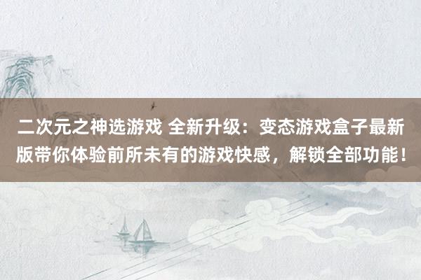 二次元之神选游戏 全新升级：变态游戏盒子最新版带你体验前所未有的游戏快感，解锁全部功能！