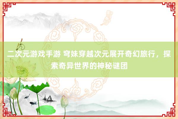 二次元游戏手游 穹妹穿越次元展开奇幻旅行，探索奇异世界的神秘谜团
