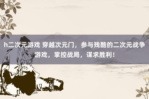 h二次元游戏 穿越次元门，参与残酷的二次元战争游戏，掌控战局，谋求胜利！