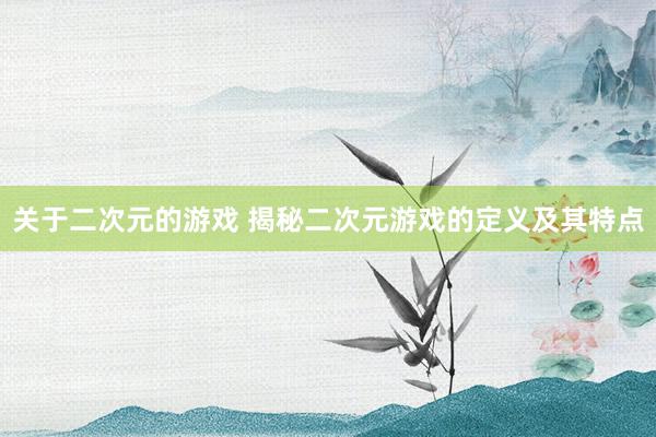 关于二次元的游戏 揭秘二次元游戏的定义及其特点