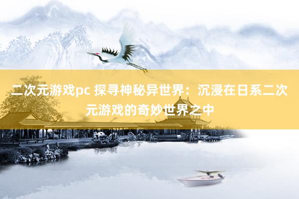 二次元游戏pc 探寻神秘异世界：沉浸在日系二次元游戏的奇妙世界之中
