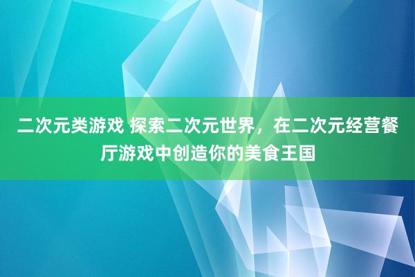 二次元类游戏 探索二次元世界，在二次元经营餐厅游戏中创造你的美食王国
