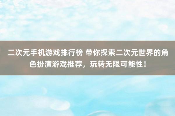 二次元手机游戏排行榜 带你探索二次元世界的角色扮演游戏推荐，玩转无限可能性！