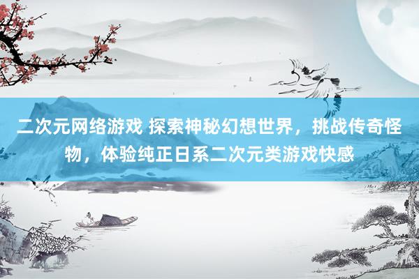 二次元网络游戏 探索神秘幻想世界，挑战传奇怪物，体验纯正日系二次元类游戏快感