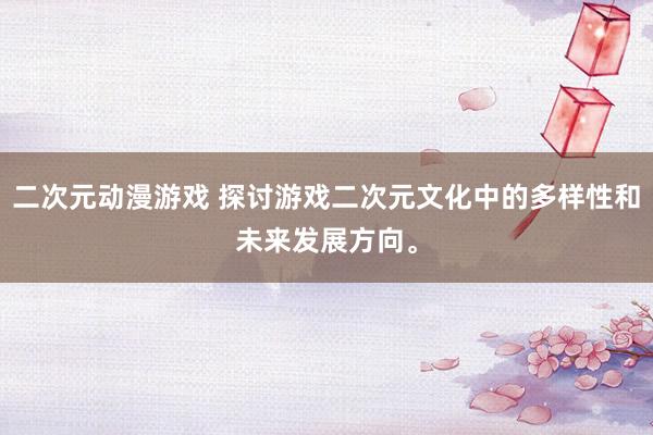 二次元动漫游戏 探讨游戏二次元文化中的多样性和未来发展方向。