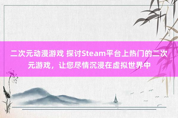 二次元动漫游戏 探讨Steam平台上热门的二次元游戏，让您尽情沉浸在虚拟世界中