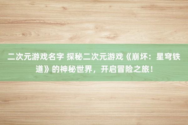 二次元游戏名字 探秘二次元游戏《崩坏：星穹铁道》的神秘世界，开启冒险之旅！