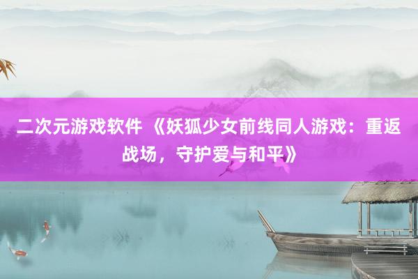 二次元游戏软件 《妖狐少女前线同人游戏：重返战场，守护爱与和平》