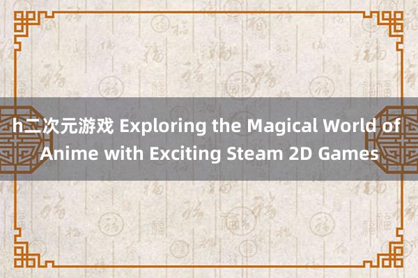 h二次元游戏 Exploring the Magical World of Anime with Exciting Steam 2D Games