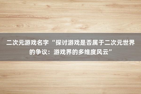二次元游戏名字 “探讨游戏是否属于二次元世界的争议：游戏界的多维度风云”