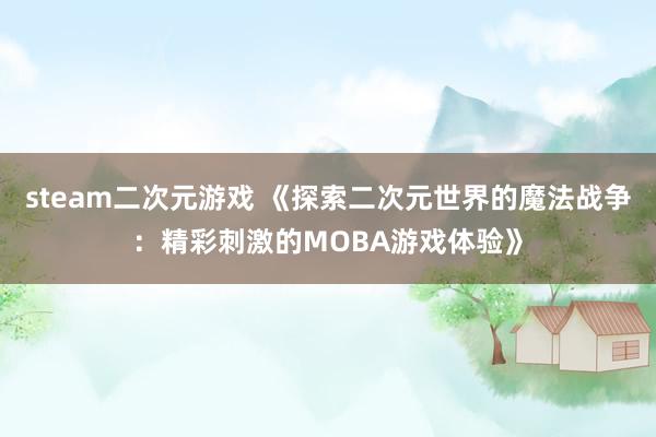 steam二次元游戏 《探索二次元世界的魔法战争：精彩刺激的MOBA游戏体验》