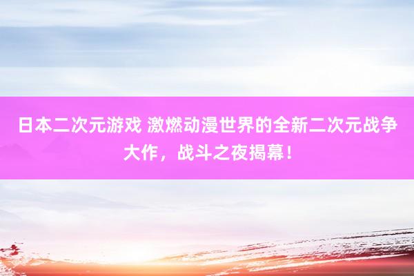 日本二次元游戏 激燃动漫世界的全新二次元战争大作，战斗之夜揭幕！