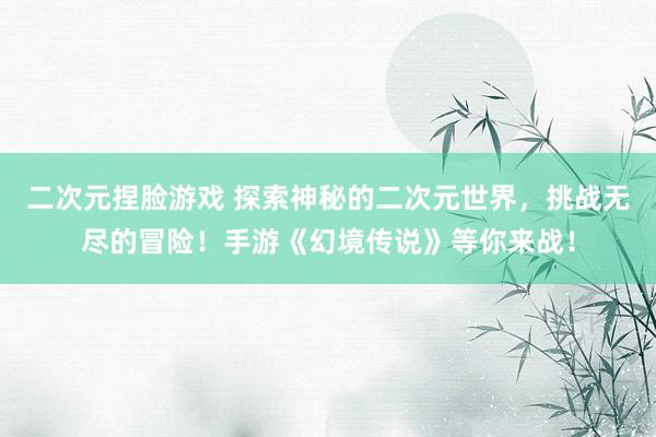 二次元捏脸游戏 探索神秘的二次元世界，挑战无尽的冒险！手游《幻境传说》等你来战！