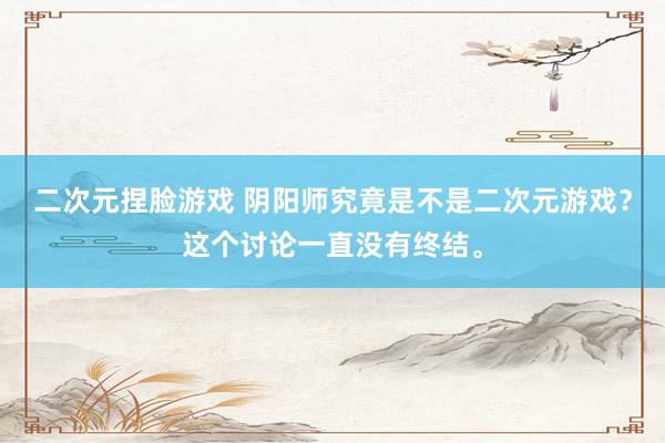 二次元捏脸游戏 阴阳师究竟是不是二次元游戏？这个讨论一直没有终结。