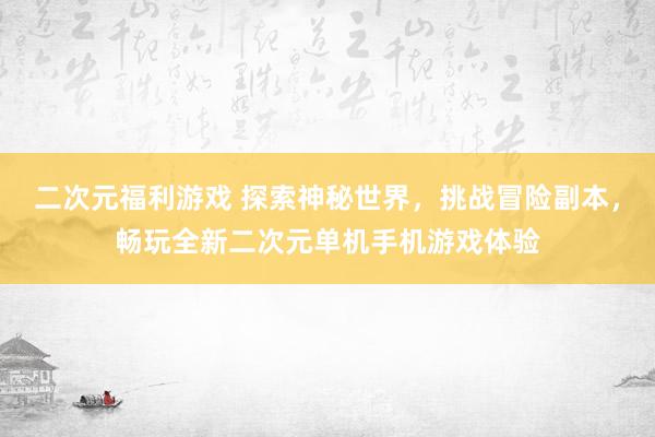 二次元福利游戏 探索神秘世界，挑战冒险副本，畅玩全新二次元单机手机游戏体验